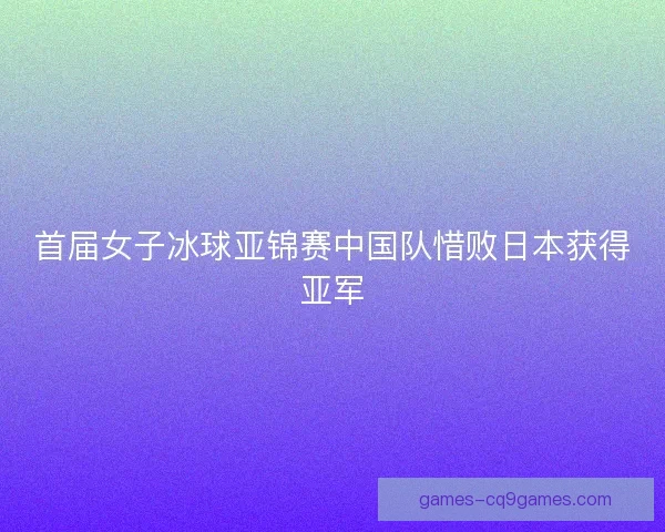 首届女子冰球亚锦赛中国队惜败日本获得亚军