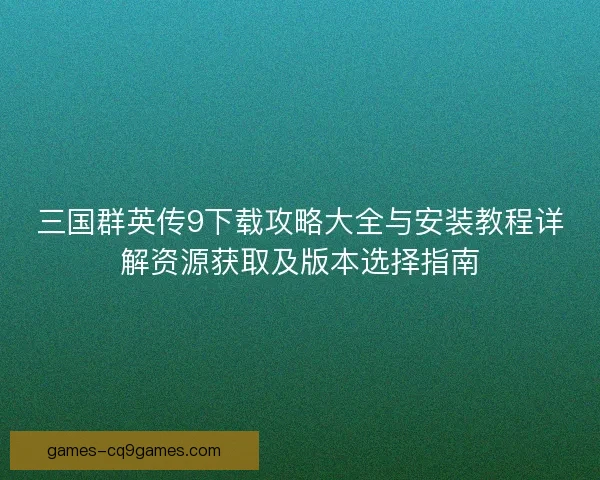 三国群英传9下载攻略大全与安装教程详解资源获取及版本选择指南