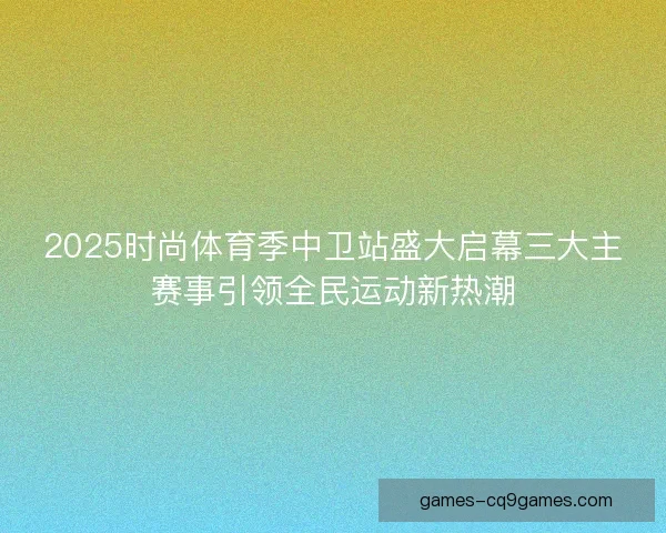 2025时尚体育季中卫站盛大启幕三大主赛事引领全民运动新热潮