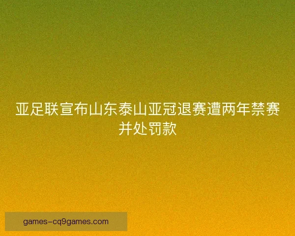 亚足联宣布山东泰山亚冠退赛遭两年禁赛并处罚款